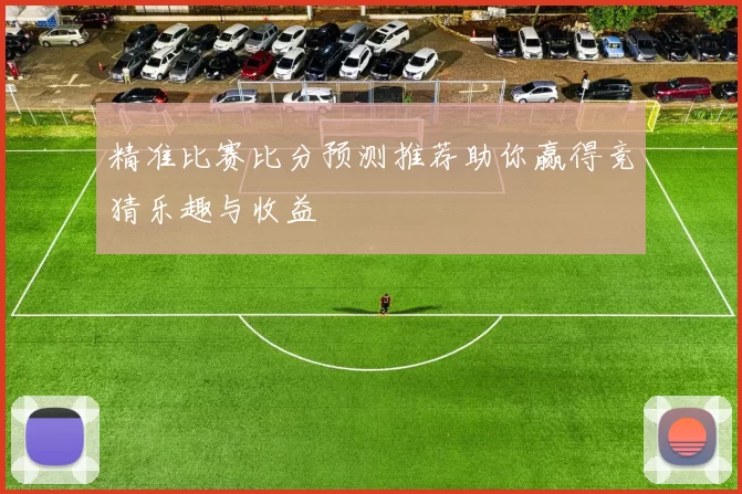 精准比赛比分预测推荐助你赢得竞猜乐趣与收益