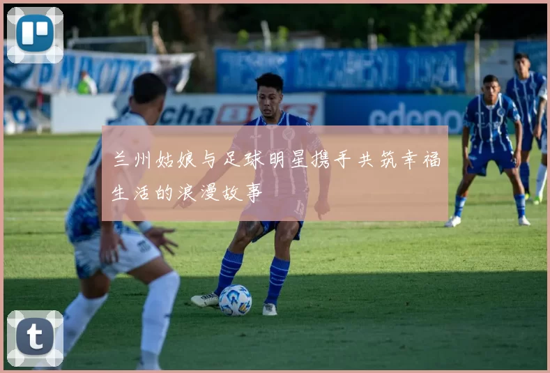 兰州姑娘与足球明星携手共筑幸福生活的浪漫故事