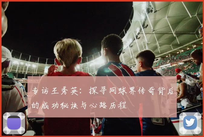 专访王秀英：探寻网球界传奇背后的成功秘诀与心路历程