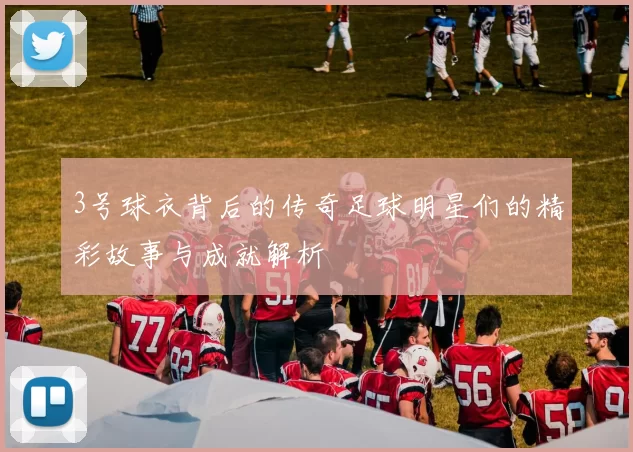3号球衣背后的传奇足球明星们的精彩故事与成就解析