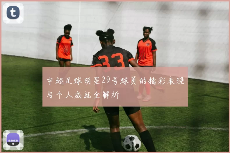 中超足球明星29号球员的精彩表现与个人成就全解析