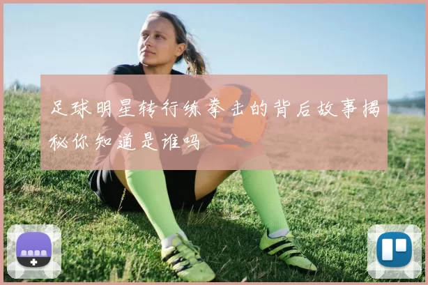足球明星转行练拳击的背后故事揭秘你知道是谁吗