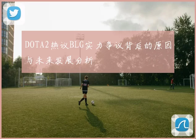DOTA2热议BLG实力争议背后的原因与未来发展分析