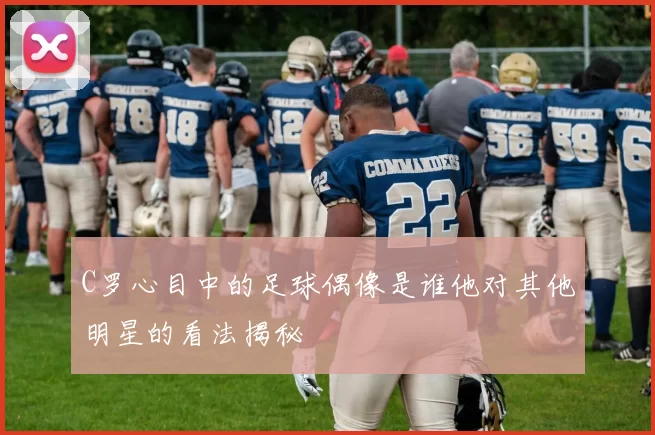 C罗心目中的足球偶像是谁他对其他明星的看法揭秘