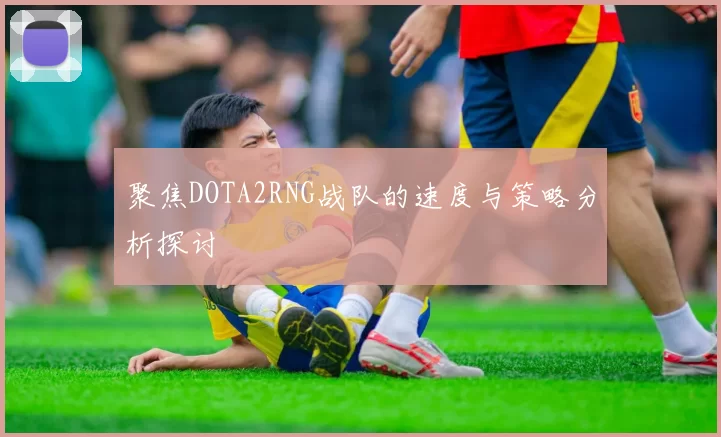聚焦DOTA2RNG战队的速度与策略分析探讨