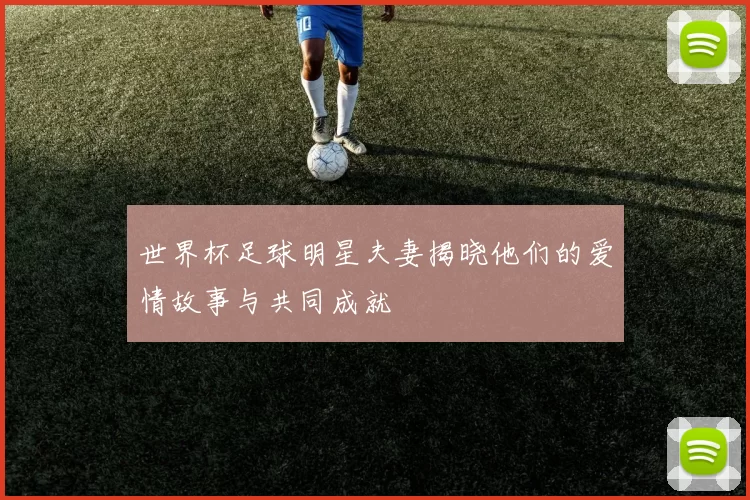 世界杯足球明星夫妻揭晓他们的爱情故事与共同成就