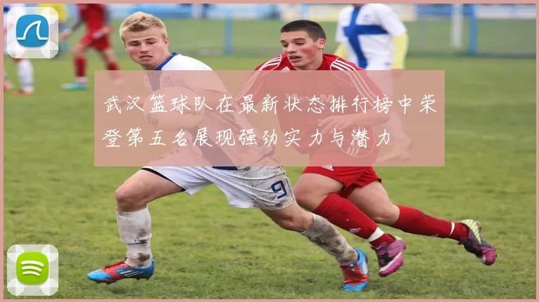 武汉篮球队在最新状态排行榜中荣登第五名展现强劲实力与潜力