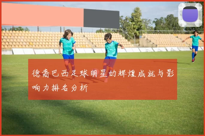 德裔巴西足球明星的辉煌成就与影响力排名分析
