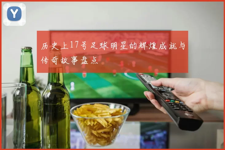 历史上17号足球明星的辉煌成就与传奇故事盘点