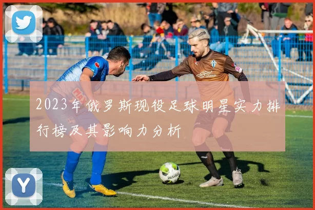 2023年俄罗斯现役足球明星实力排行榜及其影响力分析