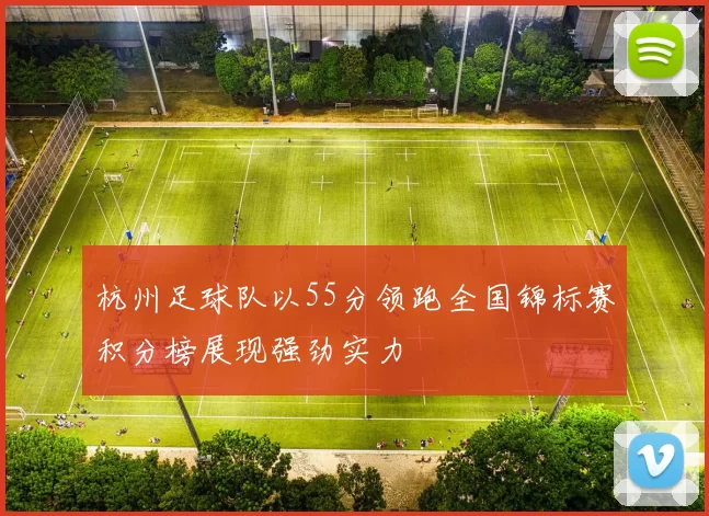 杭州足球队以55分领跑全国锦标赛积分榜展现强劲实力
