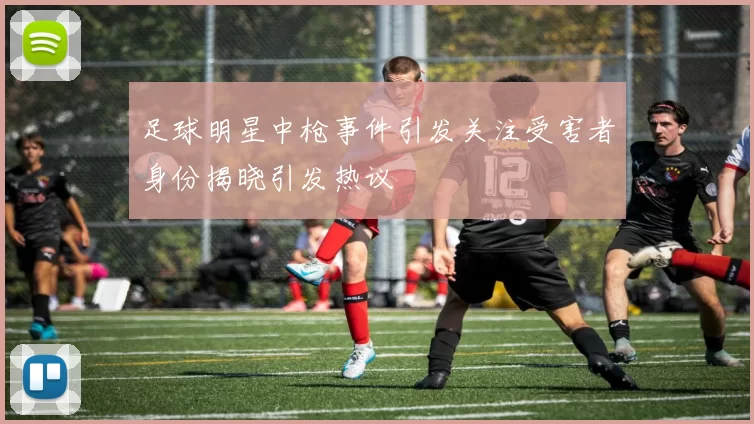 足球明星中枪事件引发关注受害者身份揭晓引发热议