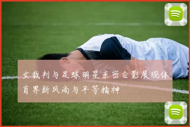女裁判与足球明星亲密合影展现体育界新风尚与平等精神