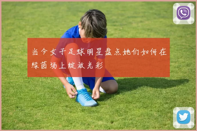 当今女子足球明星盘点她们如何在绿茵场上绽放光彩