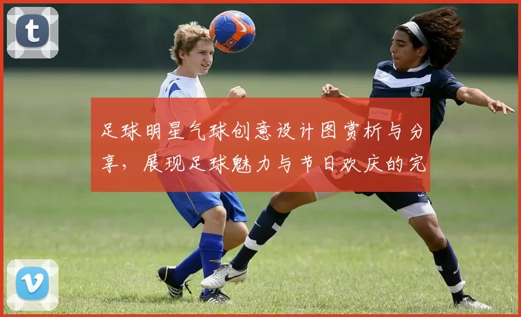 足球明星气球创意设计图赏析与分享，展现足球魅力与节日欢庆的完美结合