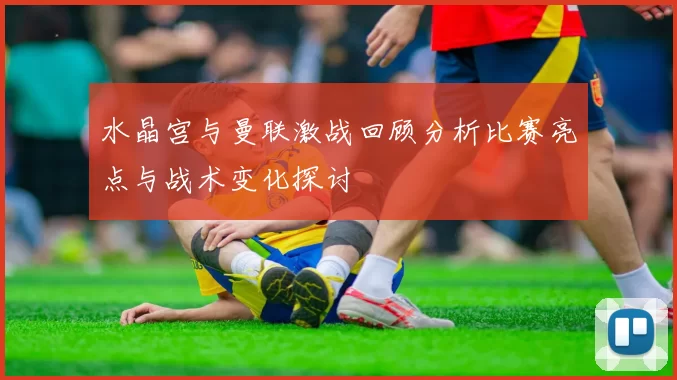 水晶宫与曼联激战回顾分析比赛亮点与战术变化探讨