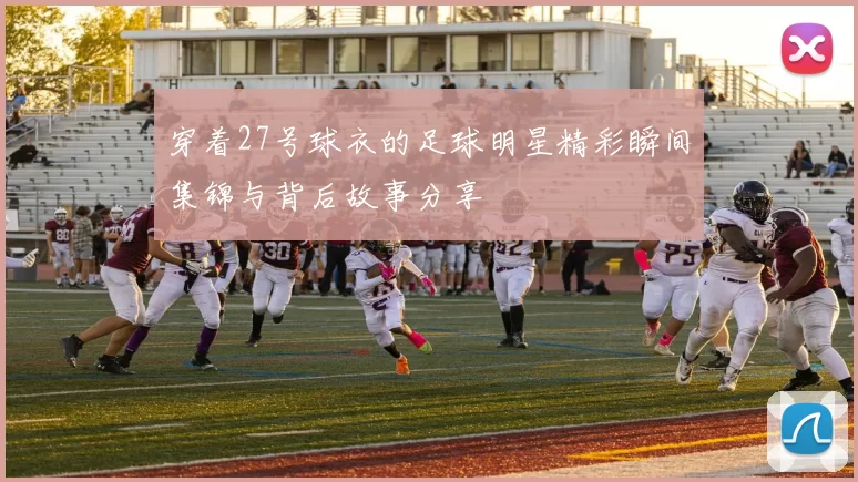 穿着27号球衣的足球明星精彩瞬间集锦与背后故事分享
