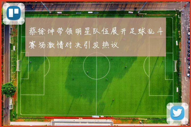 蔡徐坤带领明星队伍展开足球乱斗赛场激情对决引发热议