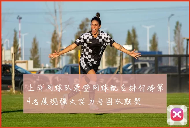 上海网球队荣登网球配合排行榜第4名展现强大实力与团队默契