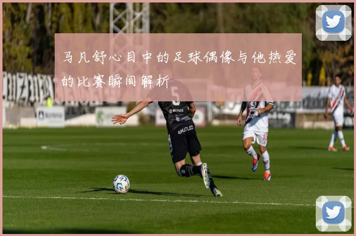 马凡舒心目中的足球偶像与他热爱的比赛瞬间解析