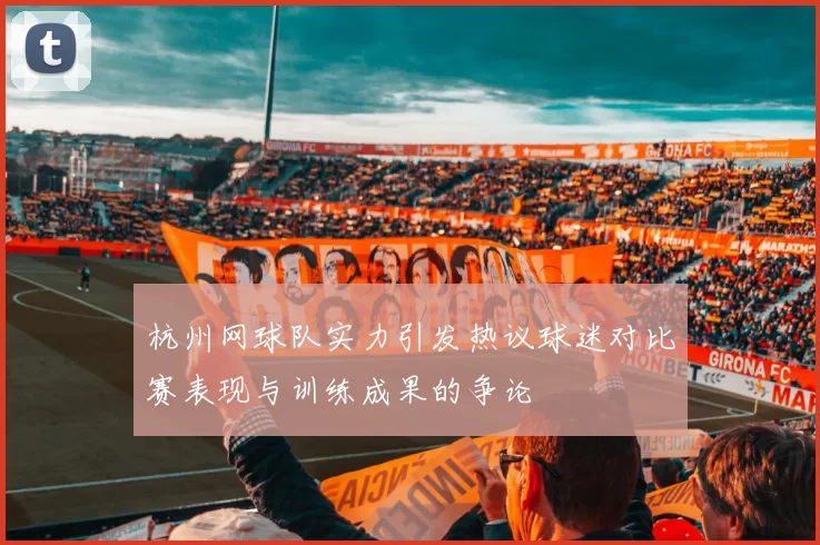 杭州网球队实力引发热议球迷对比赛表现与训练成果的争论
