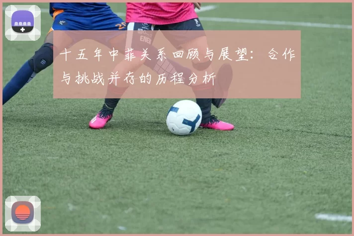 十五年中菲关系回顾与展望：合作与挑战并存的历程分析
