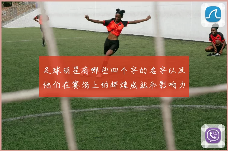 足球明星有哪些四个字的名字以及他们在赛场上的辉煌成就和影响力分析