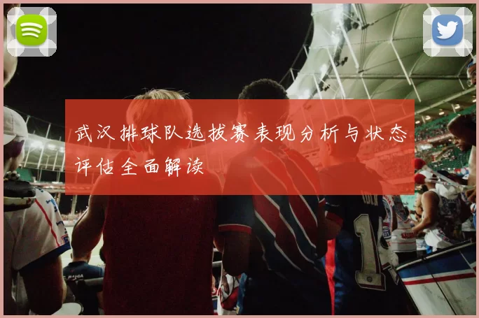 武汉排球队选拔赛表现分析与状态评估全面解读