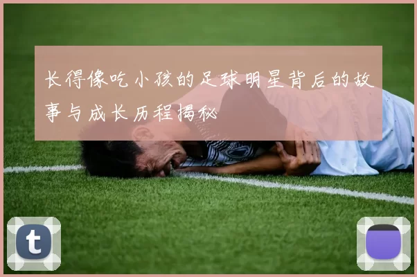 长得像吃小孩的足球明星背后的故事与成长历程揭秘