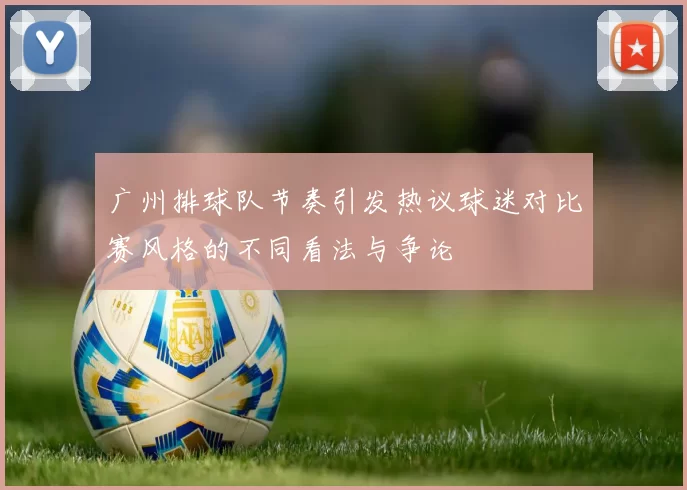 广州排球队节奏引发热议球迷对比赛风格的不同看法与争论