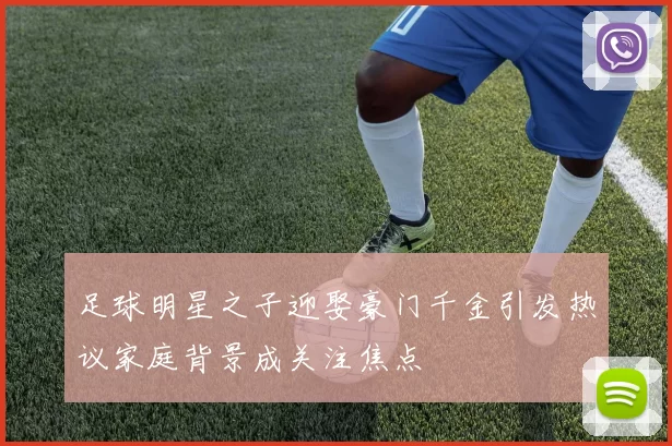 足球明星之子迎娶豪门千金引发热议家庭背景成关注焦点