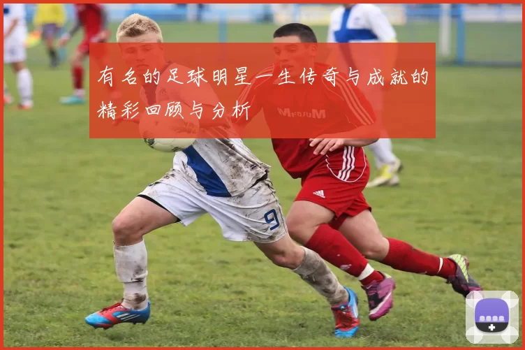 有名的足球明星一生传奇与成就的精彩回顾与分析