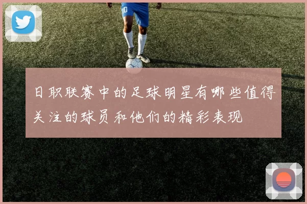 日职联赛中的足球明星有哪些值得关注的球员和他们的精彩表现