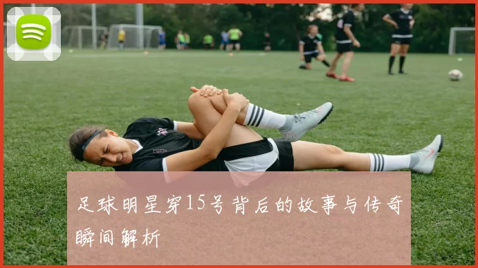 足球明星穿15号背后的故事与传奇瞬间解析