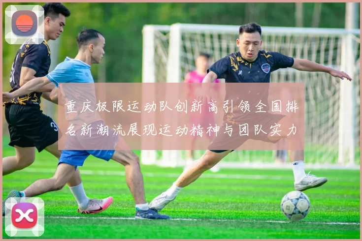 重庆极限运动队创新高引领全国排名新潮流展现运动精神与团队实力