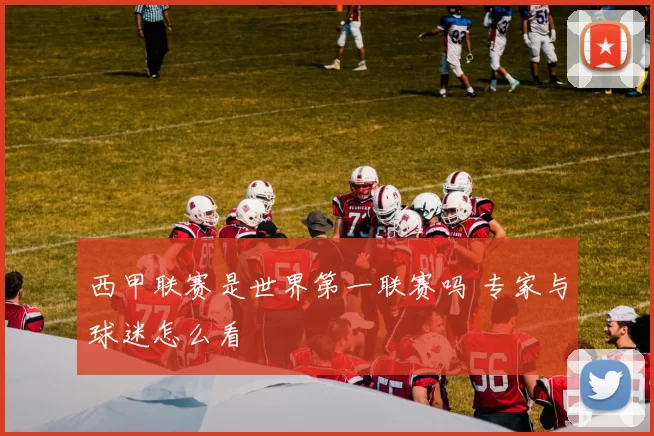西甲联赛是世界第一联赛吗 专家与球迷怎么看
