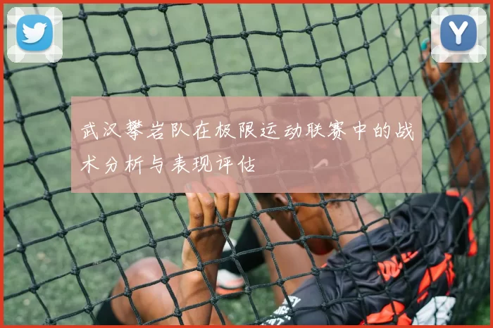 武汉攀岩队在极限运动联赛中的战术分析与表现评估