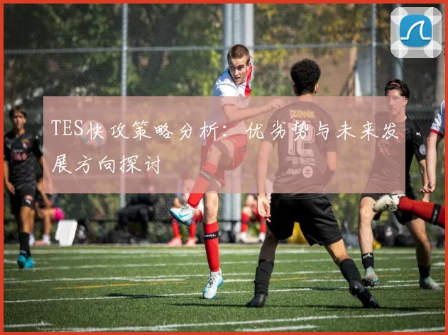 TES快攻策略分析：优劣势与未来发展方向探讨