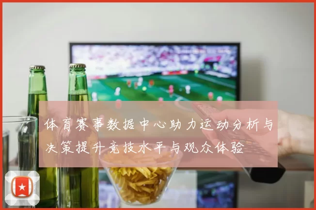 体育赛事数据中心助力运动分析与决策提升竞技水平与观众体验