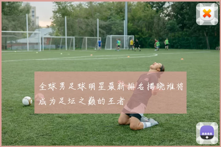 全球男足球明星最新排名揭晓谁将成为足坛之巅的王者