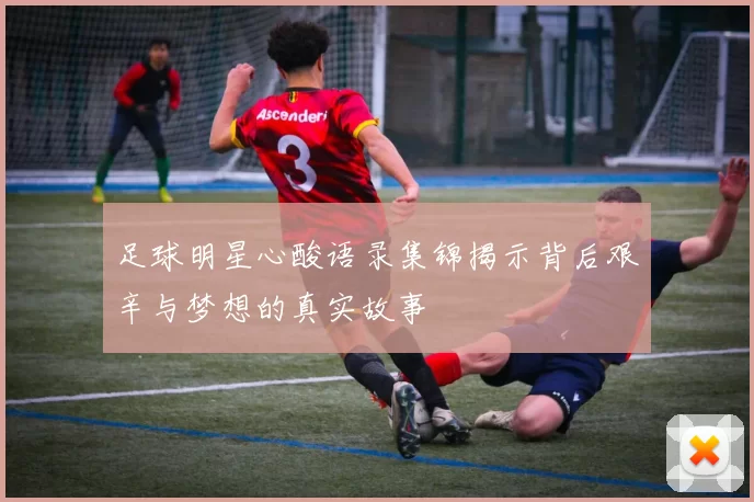 足球明星心酸语录集锦揭示背后艰辛与梦想的真实故事