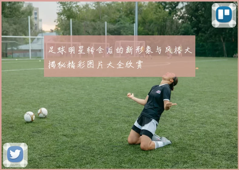 足球明星转会后的新形象与风格大揭秘精彩图片大全欣赏