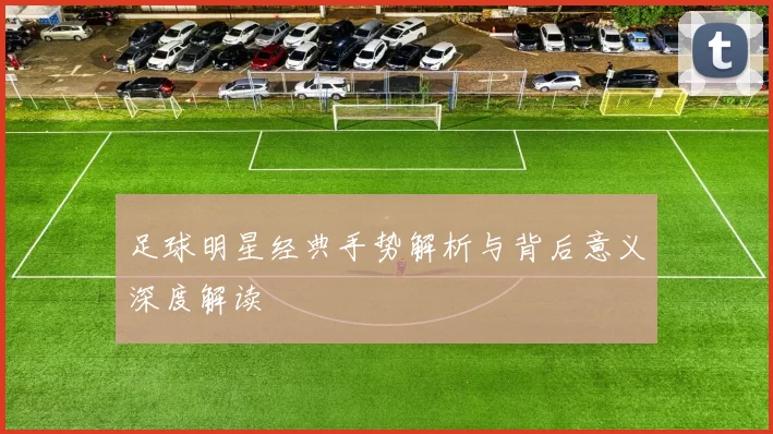 足球明星经典手势解析与背后意义深度解读
