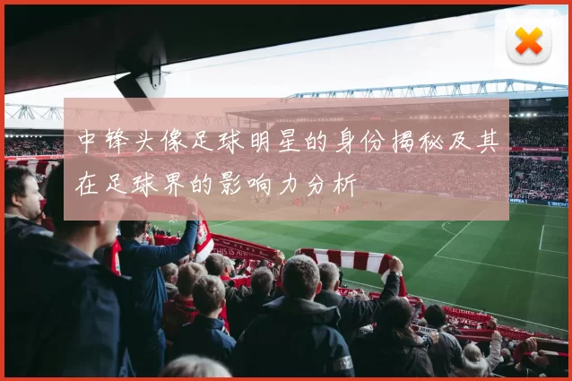 中锋头像足球明星的身份揭秘及其在足球界的影响力分析