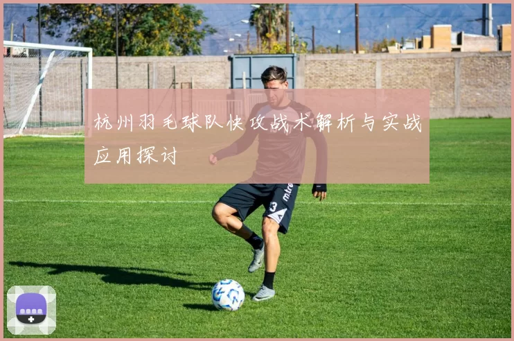 杭州羽毛球队快攻战术解析与实战应用探讨