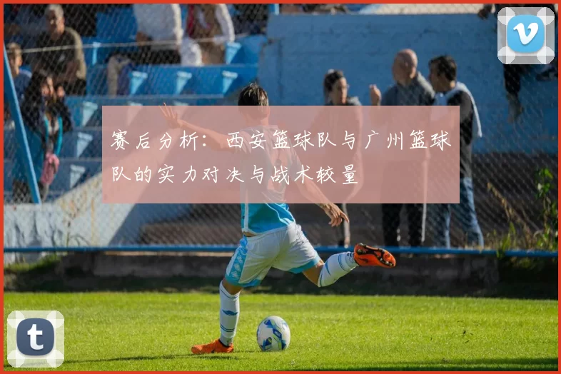 赛后分析：西安篮球队与广州篮球队的实力对决与战术较量