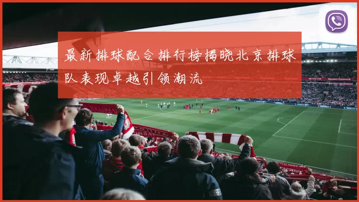 最新排球配合排行榜揭晓北京排球队表现卓越引领潮流