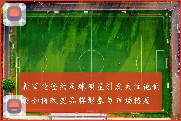 新百伦签约足球明星引发关注他们将如何改变品牌形象与市场格局