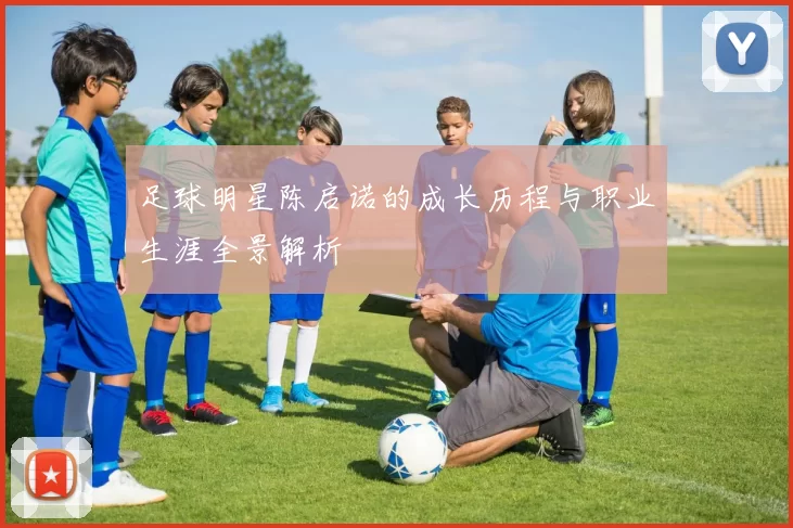 足球明星陈启诺的成长历程与职业生涯全景解析