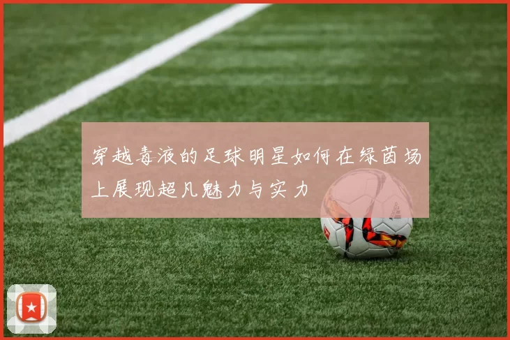 穿越毒液的足球明星如何在绿茵场上展现超凡魅力与实力